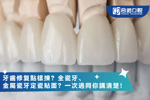 牙齒修复點樣揀？全瓷牙、金屬瓷牙定瓷貼面？一次過同你講清楚！